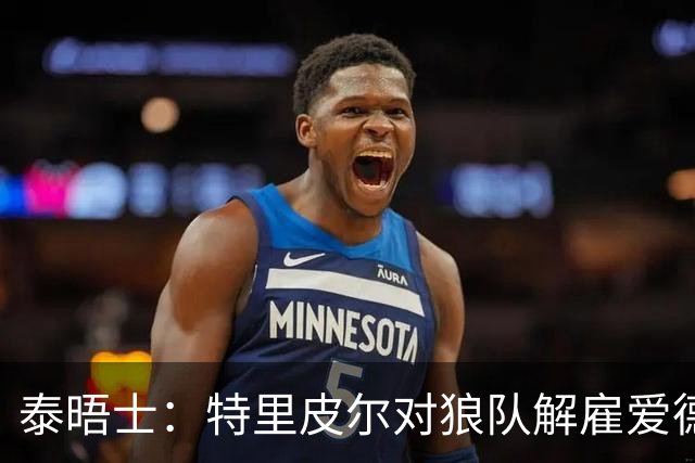 泰晤士：特里皮尔对狼队解雇爱德华兹感到愤怒，正寻求解除合同