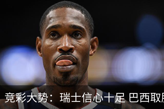 竞彩大势：瑞士信心十足 巴西取胜可期